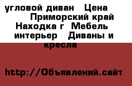 угловой диван › Цена ­ 6 000 - Приморский край, Находка г. Мебель, интерьер » Диваны и кресла   